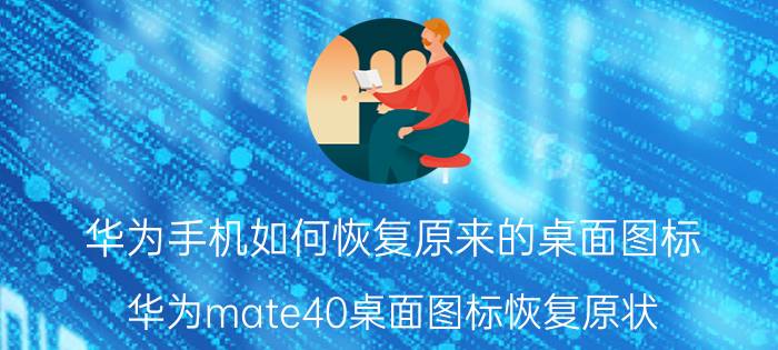 华为手机如何恢复原来的桌面图标 华为mate40桌面图标恢复原状？